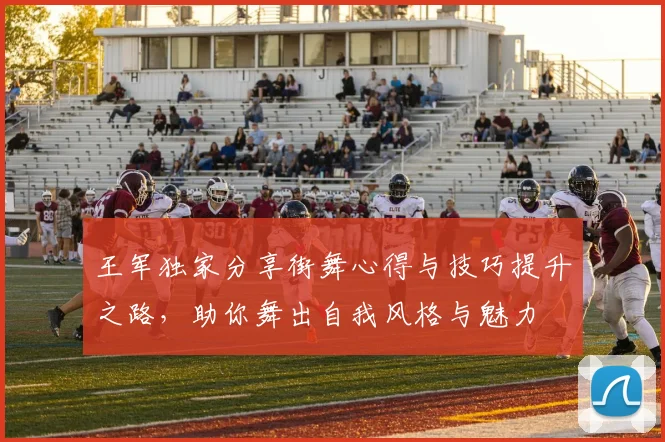 王军独家分享街舞心得与技巧提升之路，助你舞出自我风格与魅力