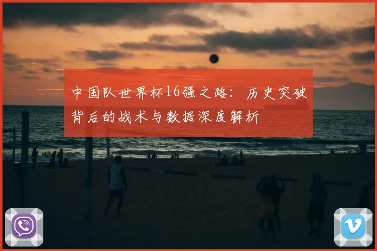 中国队世界杯16强之路:历史突破背后的战术与数据深度解析