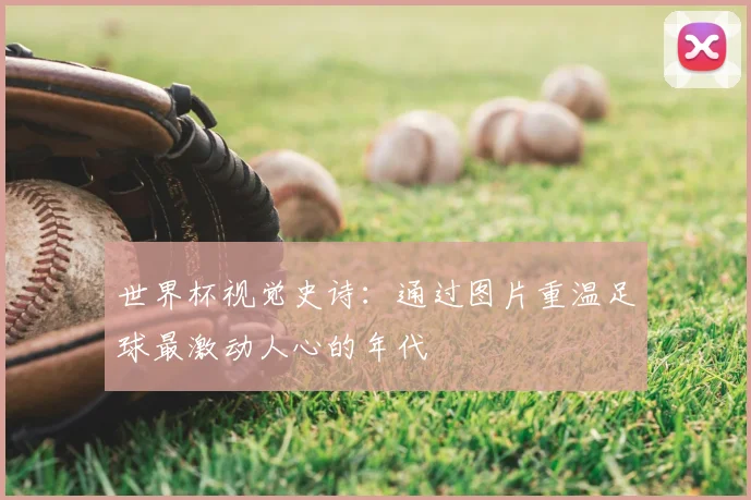 世界杯视觉史诗:通过图片重温足球最激动人心的年代