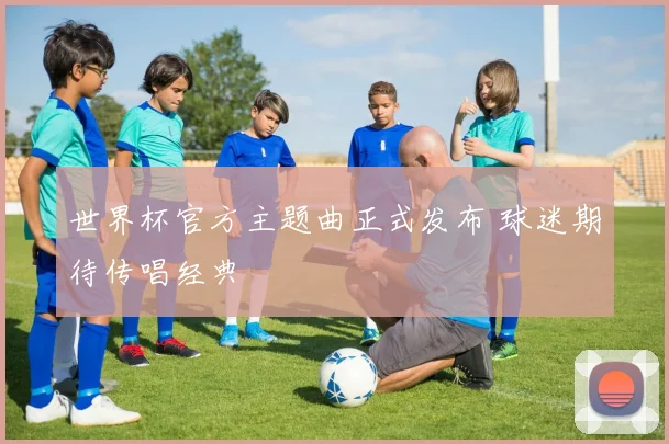 世界杯官方主题曲正式发布 球迷期待传唱经典