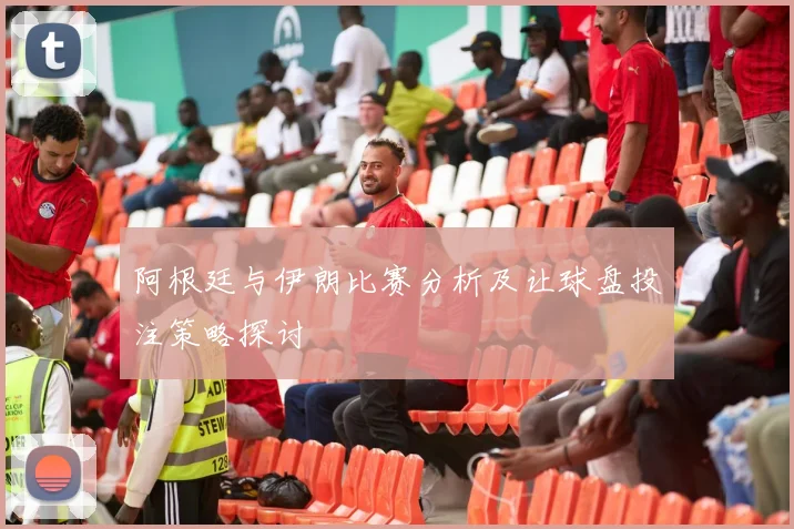 阿根廷与伊朗比赛分析及让球盘投注策略探讨