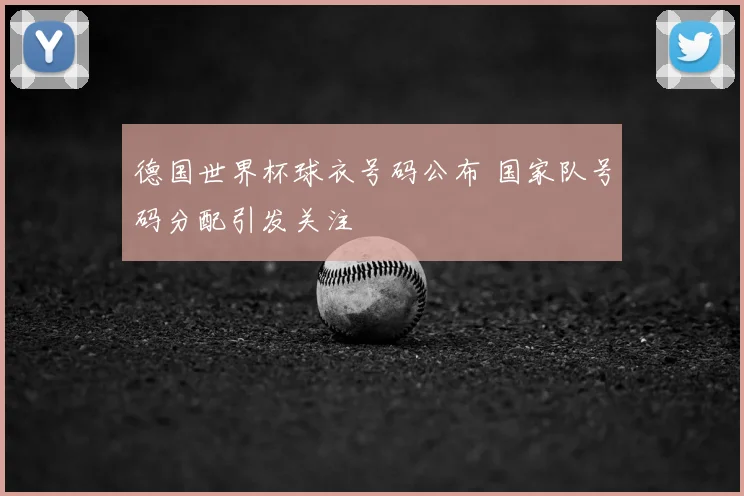 德国世界杯球衣号码公布 国家队号码分配引发关注