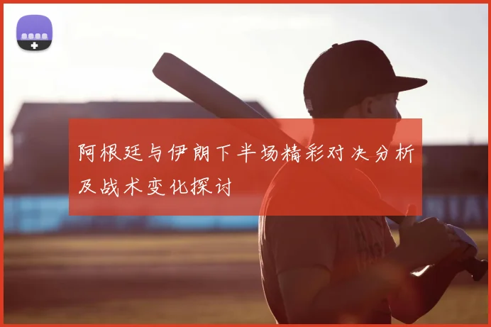 阿根廷与伊朗下半场精彩对决分析及战术变化探讨