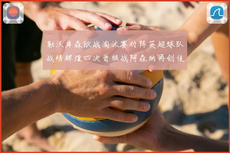 勒沃库森欧战淘汰赛对阵英超球队战绩辉煌四次晋级战阿森纳再创佳绩