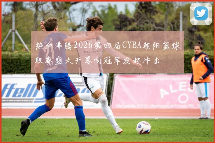 热血沸腾2026第四届CYBA朝阳篮球联赛盛大开幕向冠军发起冲击