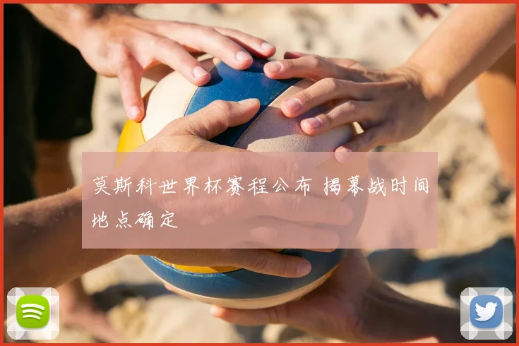 莫斯科世界杯赛程公布 揭幕战时间地点确定