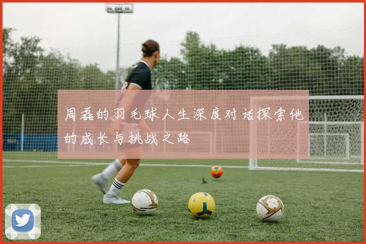 周磊的羽毛球人生深度对话探索他的成长与挑战之路