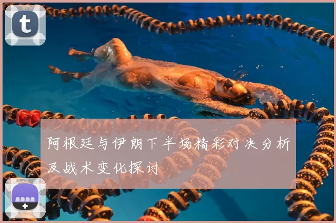 阿根廷与伊朗下半场精彩对决分析及战术变化探讨