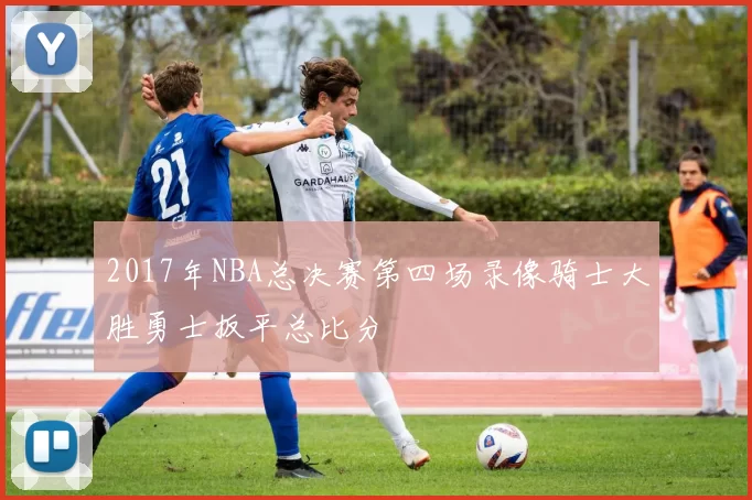 2017年NBA总决赛第四场录像骑士大胜勇士扳平总比分