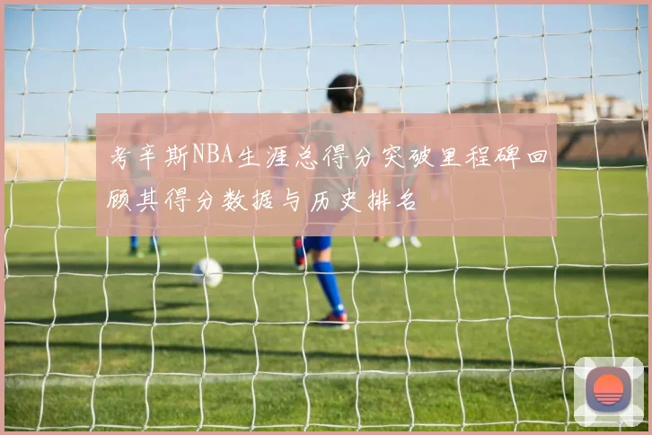 考辛斯NBA生涯总得分突破里程碑回顾其得分数据与历史排名
