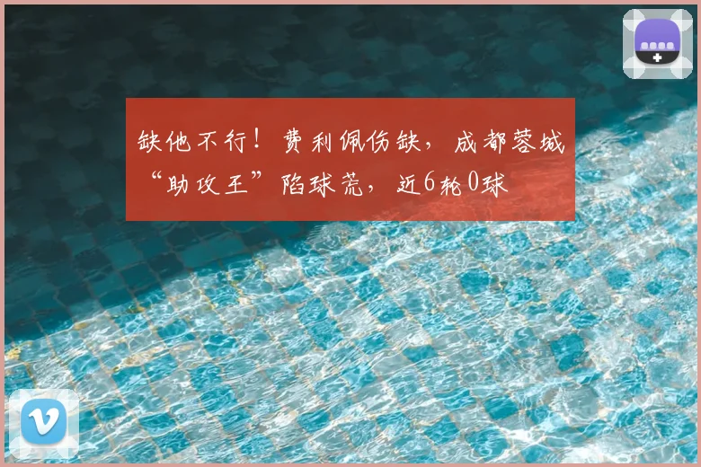 缺他不行!费利佩伤缺,成都蓉城“助攻王”陷球荒,近6轮0球