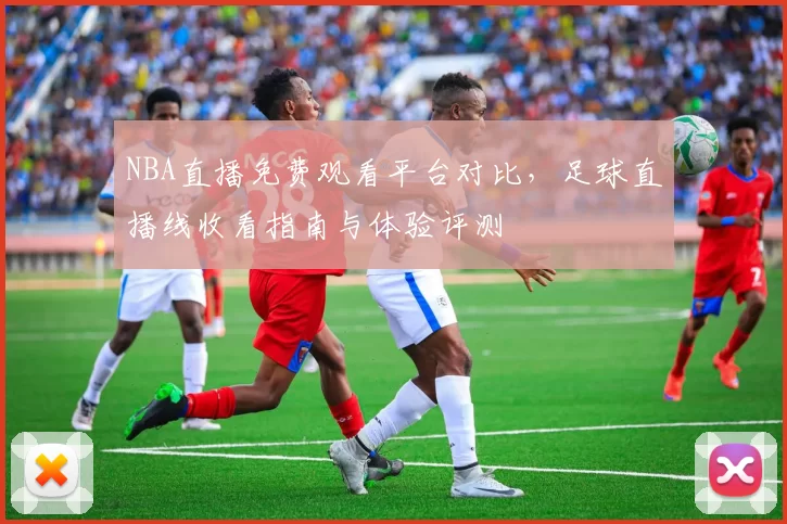 NBA直播免费观看平台对比，足球直播线收看指南与体验评测