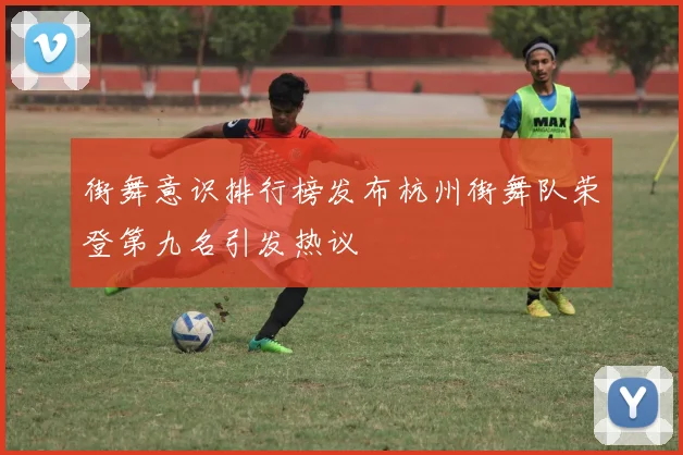 街舞意识排行榜发布杭州街舞队荣登第九名引发热议