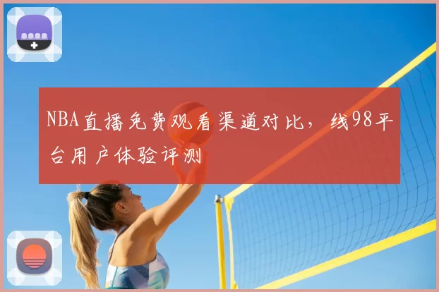 NBA直播免费观看渠道对比，线98平台用户体验评测