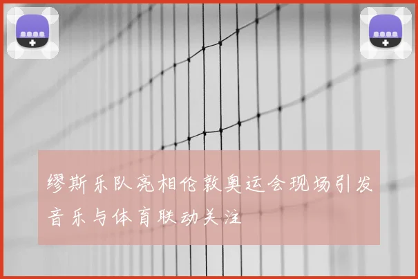 缪斯乐队亮相伦敦奥运会现场引发音乐与体育联动关注