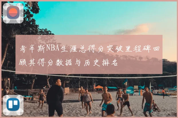 考辛斯NBA生涯总得分突破里程碑回顾其得分数据与历史排名