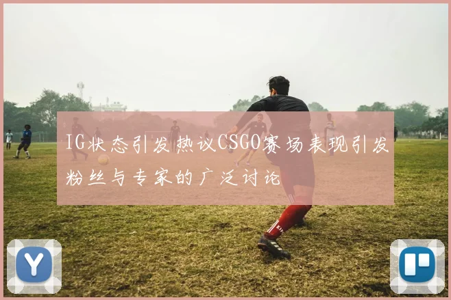IG状态引发热议CSGO赛场表现引发粉丝与专家的广泛讨论
