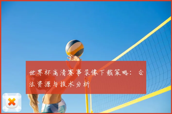 世界杯高清赛事录像下载策略：合法资源与技术分析