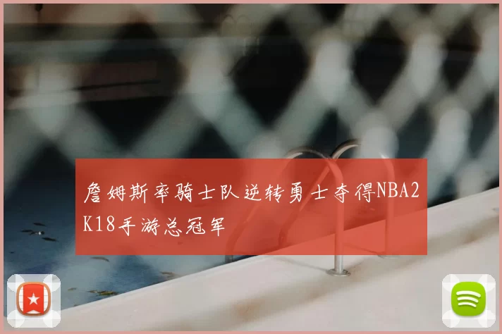 詹姆斯率骑士队逆转勇士夺得NBA2K18手游总冠军