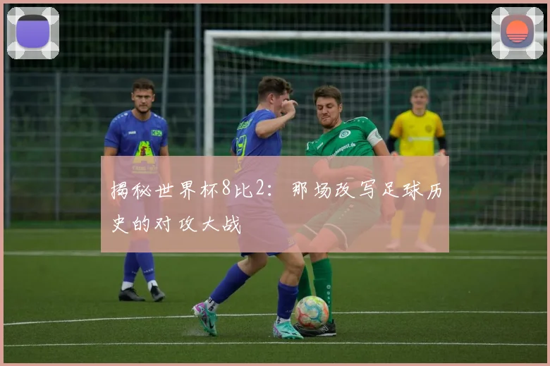 揭秘世界杯8比2:那场改写足球历史的对攻大战