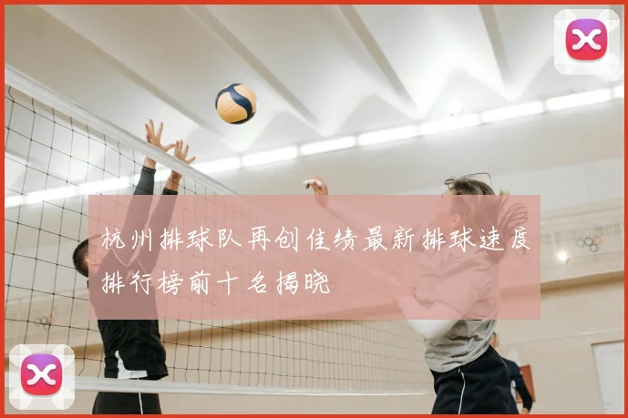 杭州排球队再创佳绩最新排球速度排行榜前十名揭晓