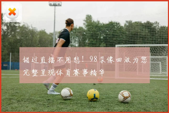 错过直播不用愁!98录像回放为您完整呈现体育赛事精华
