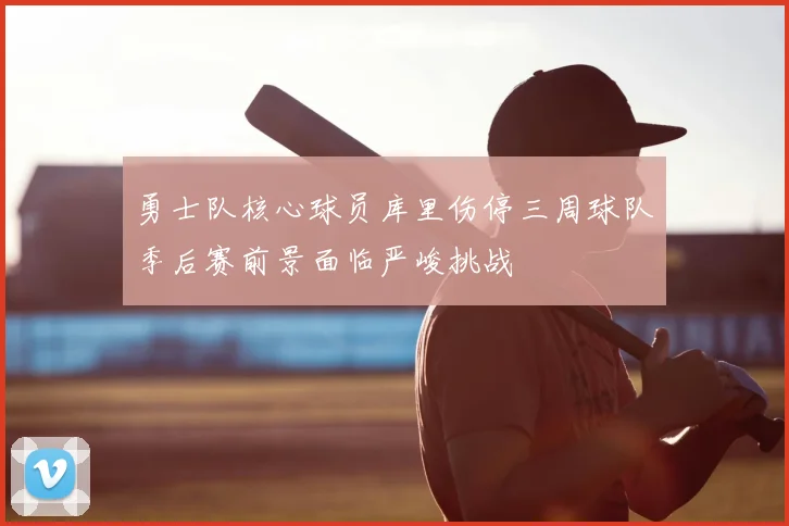 勇士队核心球员库里伤停三周球队季后赛前景面临严峻挑战