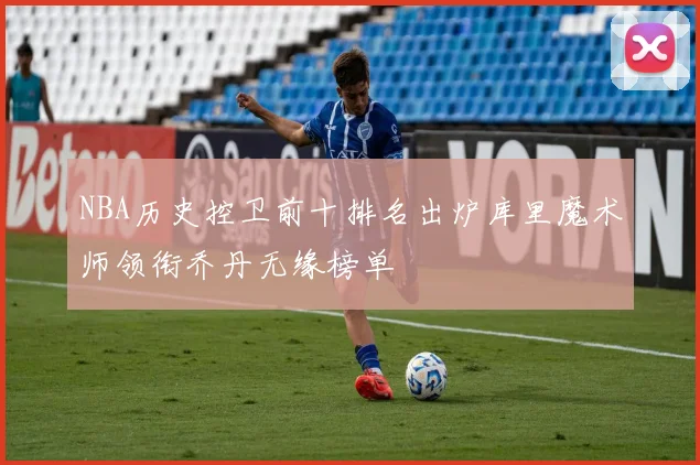 NBA历史控卫前十排名出炉库里魔术师领衔乔丹无缘榜单