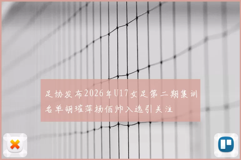 足协发布2026年U17女足第二期集训名单胡璀萍杨佰帅入选引关注