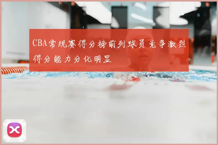 CBA常规赛得分榜前列球员竞争激烈得分能力分化明显