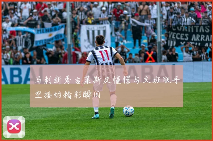 马刺新秀吉莱斯皮憧憬与文班联手空接的精彩瞬间