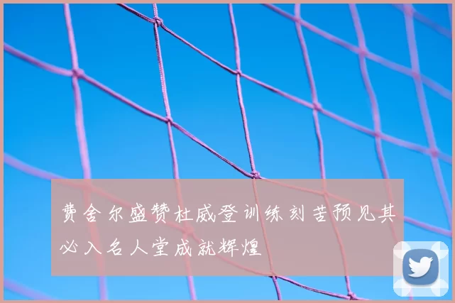 费舍尔盛赞杜威登训练刻苦预见其必入名人堂成就辉煌