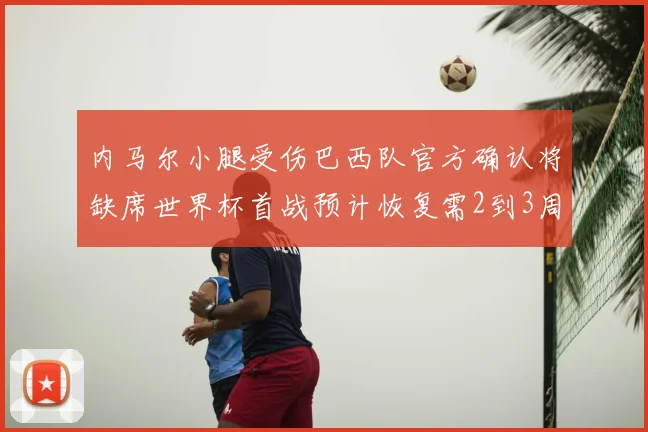 内马尔小腿受伤巴西队官方确认将缺席世界杯首战预计恢复需2到3周