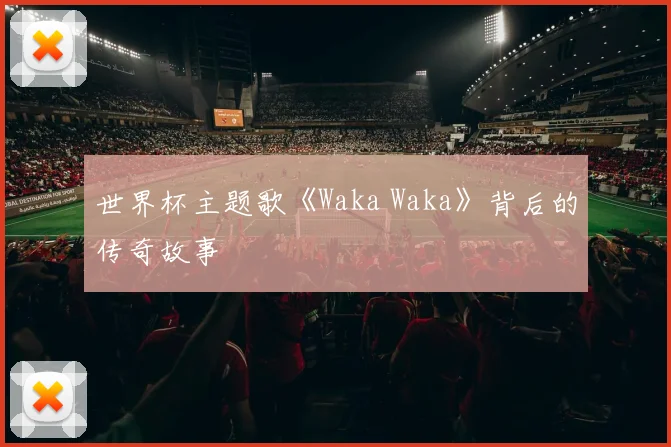 世界杯主题歌《Waka Waka》背后的传奇故事