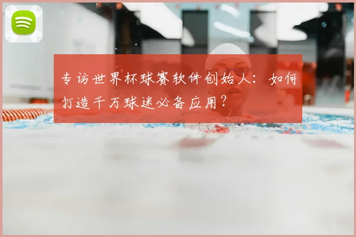 专访世界杯球赛软件创始人:如何打造千万球迷必备应用?