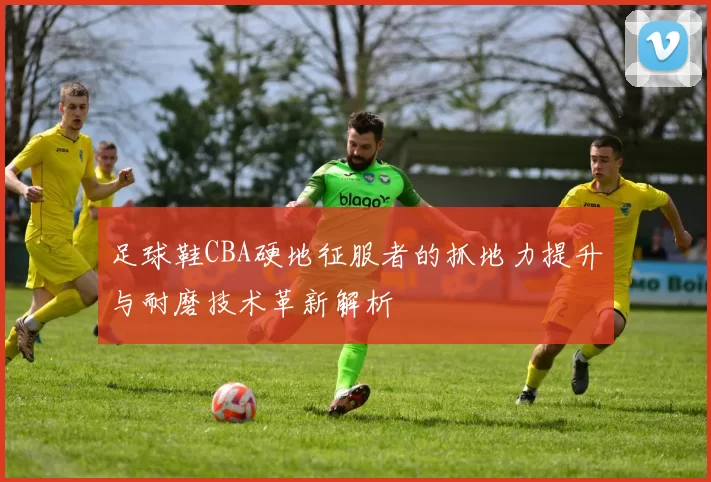 足球鞋CBA硬地征服者的抓地力提升与耐磨技术革新解析