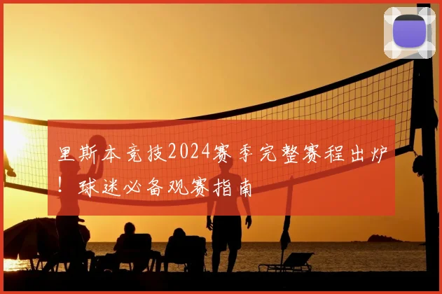 里斯本竞技2024赛季完整赛程出炉！球迷必备观赛指南