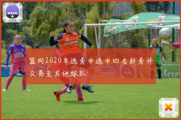 篮网2020年选秀中选中四名新秀并交易至其他球队
