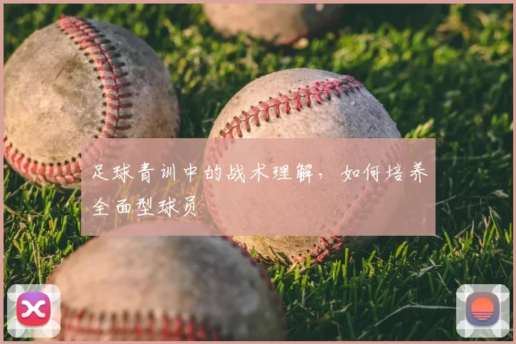 足球青训中的战术理解，如何培养全面型球员