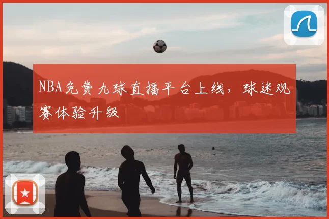 NBA免费九球直播平台上线，球迷观赛体验升级