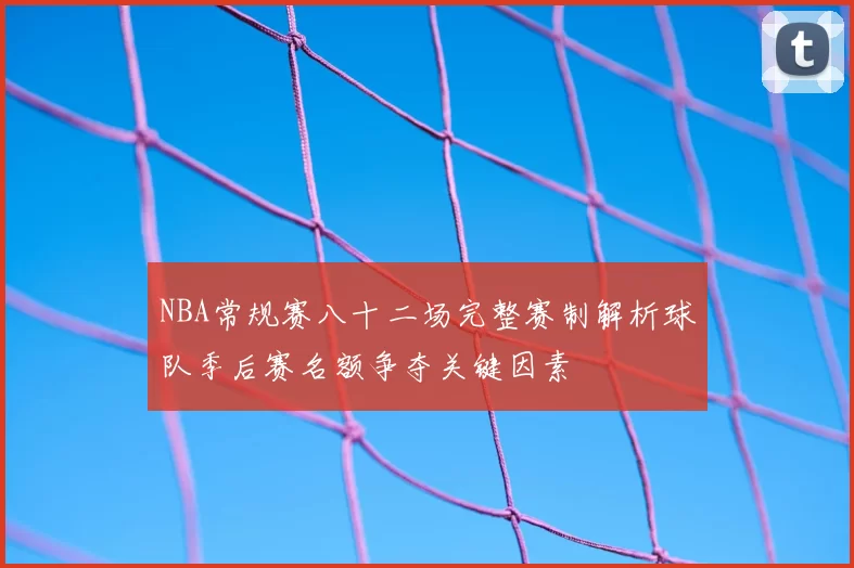NBA常规赛八十二场完整赛制解析球队季后赛名额争夺关键因素