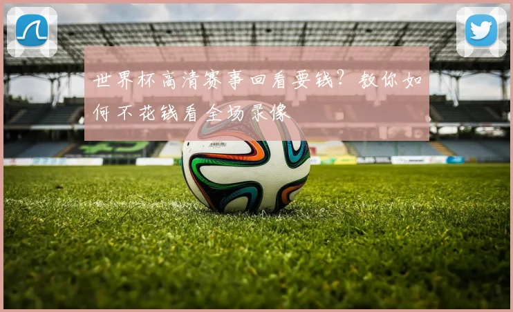 世界杯高清赛事回看要钱?教你如何不花钱看全场录像