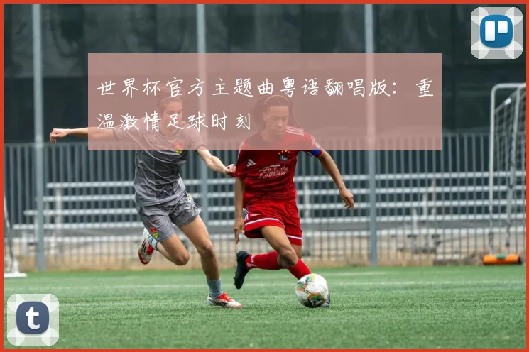 世界杯官方主题曲粤语翻唱版:重温激情足球时刻