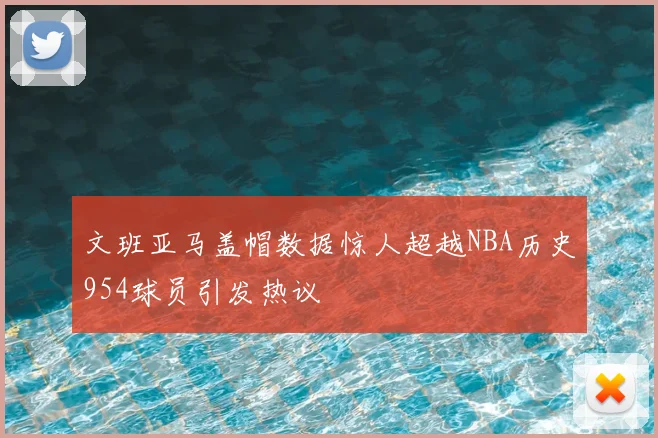 文班亚马盖帽数据惊人超越NBA历史954球员引发热议