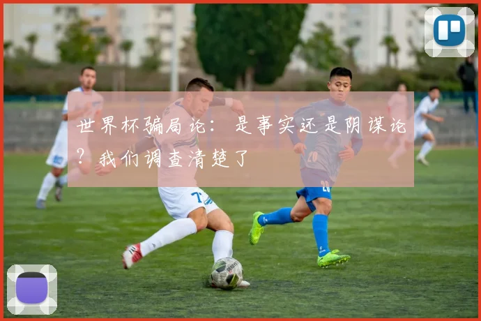 世界杯骗局论:是事实还是阴谋论?我们调查清楚了