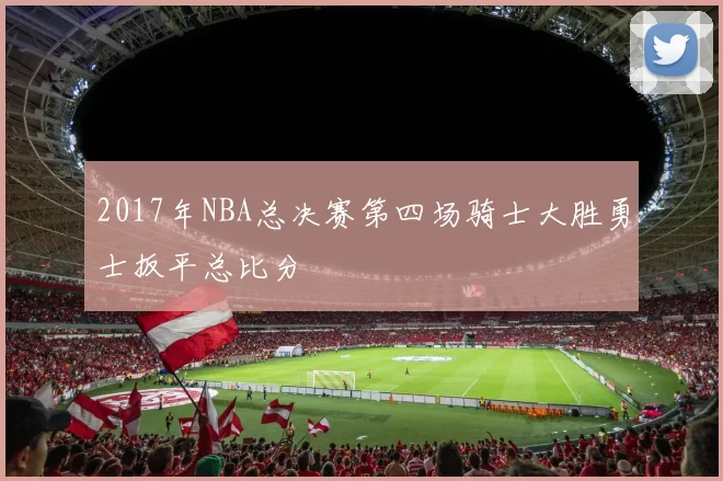 2017年NBA总决赛第四场骑士大胜勇士扳平总比分