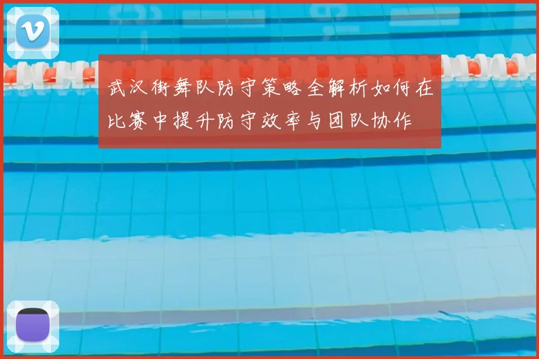 武汉街舞队防守策略全解析如何在比赛中提升防守效率与团队协作