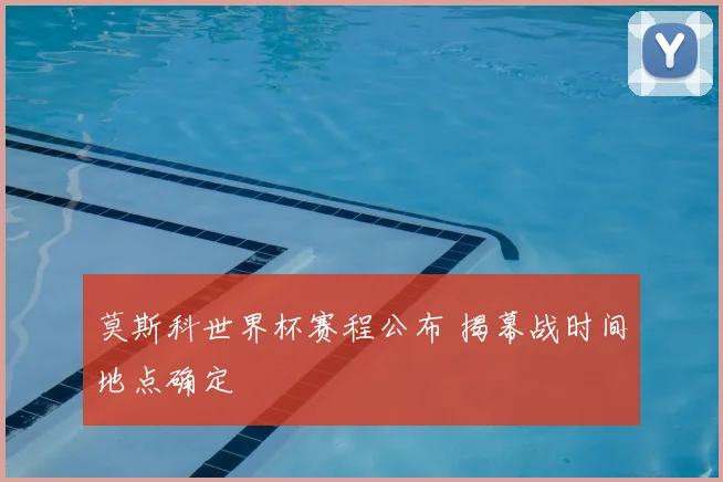 莫斯科世界杯赛程公布 揭幕战时间地点确定
