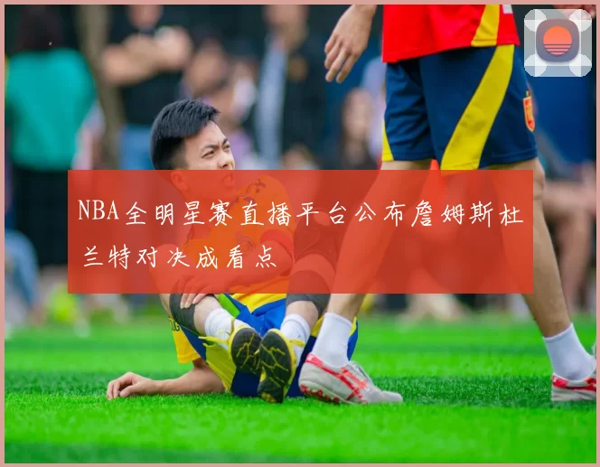NBA全明星赛直播平台公布詹姆斯杜兰特对决成看点