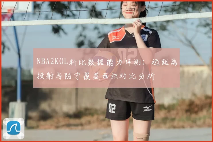 NBA2KOL科比数据能力评测：远距离投射与防守覆盖面积对比分析
